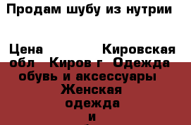 Продам шубу из нутрии  › Цена ­ 10 000 - Кировская обл., Киров г. Одежда, обувь и аксессуары » Женская одежда и обувь   . Кировская обл.,Киров г.